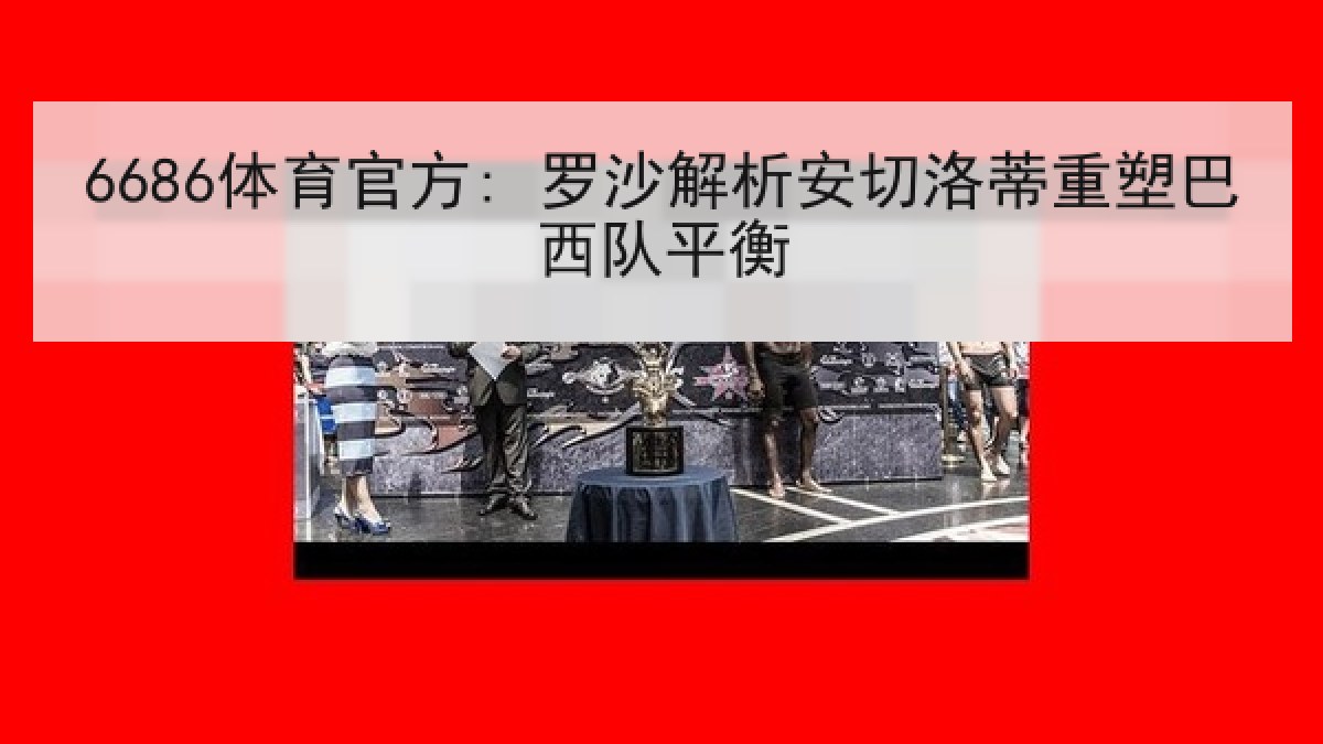 6686体育官方: 罗沙解析安切洛蒂重塑巴西队平衡 6686体育官方: 罗沙解析安切洛蒂重塑巴西队平衡