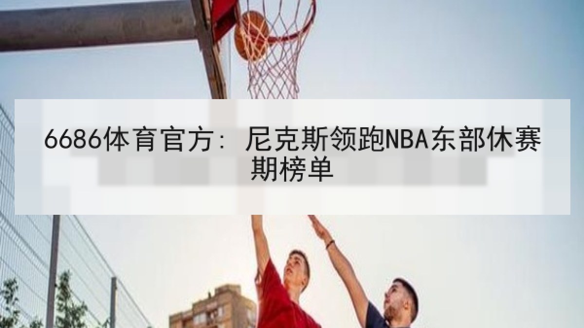 6686体育官方: 尼克斯领跑NBA东部休赛期榜单