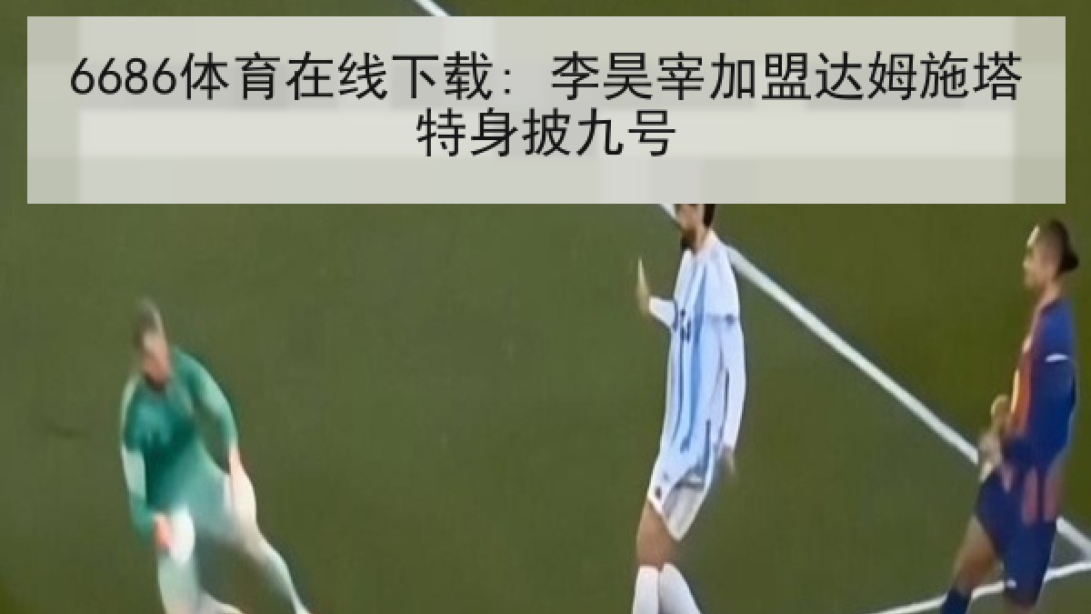 6686体育在线下载: 李昊宰加盟达姆施塔特身披九号 6686体育在线下载: 李昊宰加盟达姆施塔特身披九号