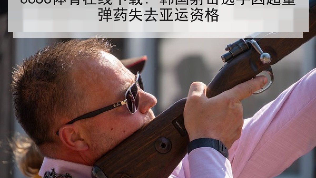 6686体育在线下载: 韩国射击选手因超量弹药失去亚运资格 6686体育在线下载: 韩国射击选手因超量弹药失去亚运资格