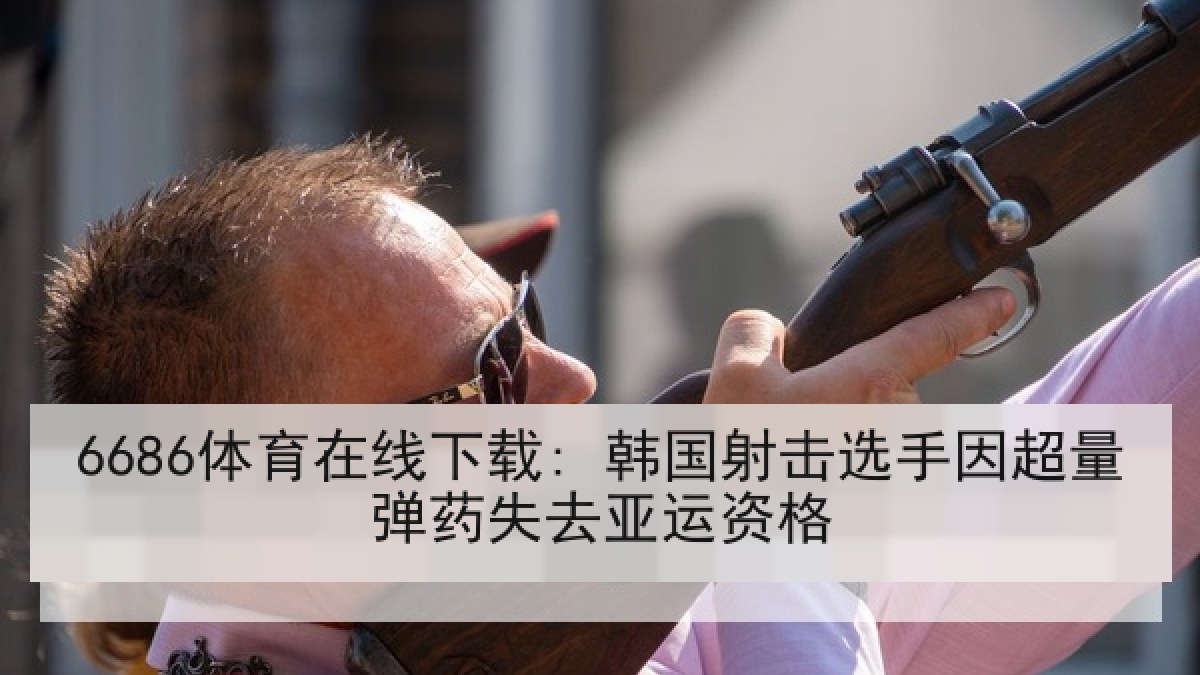 6686体育在线下载: 韩国射击选手因超量弹药失去亚运资格