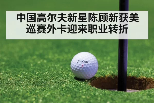 中国高尔夫新星陈顾新获美巡赛外卡迎来职业转折