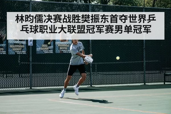 林昀儒决赛战胜樊振东首夺世界乒乓球职业大联盟冠军赛男单冠军