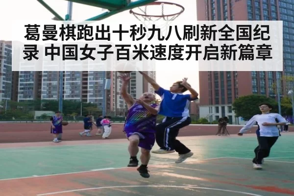 葛曼棋跑出十秒九八刷新全国纪录 中国女子百米速度开启新篇章