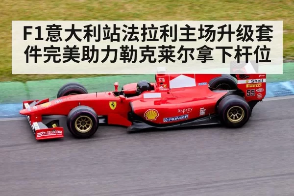 F1意大利站法拉利主场升级套件完美助力勒克莱尔拿下杆位