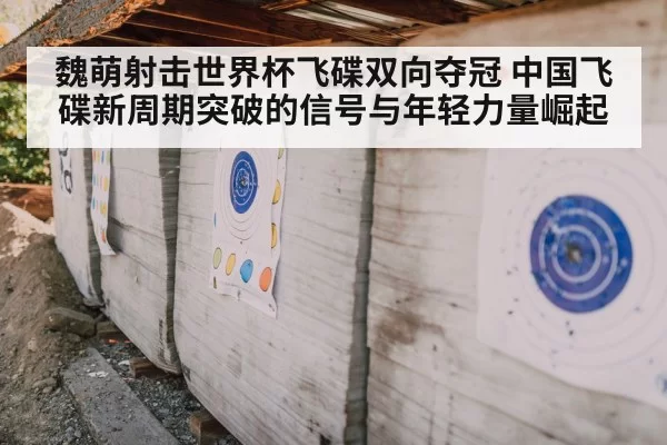 魏萌射击世界杯飞碟双向夺冠 中国飞碟新周期突破的信号与年轻力量崛起