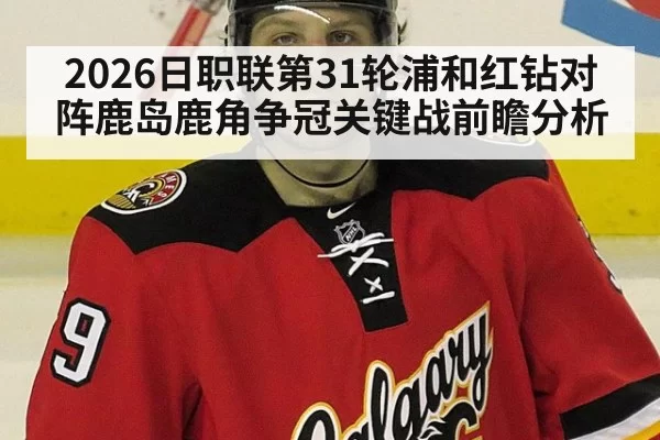 2026日职联第31轮浦和红钻对阵鹿岛鹿角争冠关键战前瞻分析